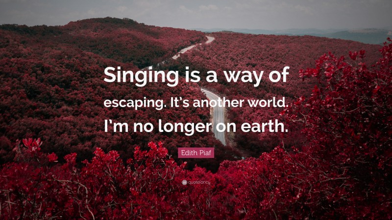 Edith Piaf Quote: “Singing is a way of escaping. It’s another world. I’m no longer on earth.”