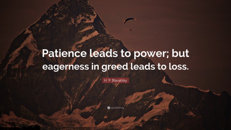 H. P. Blavatsky Quote: “Patience leads to power; but eagerness in greed leads to loss.”