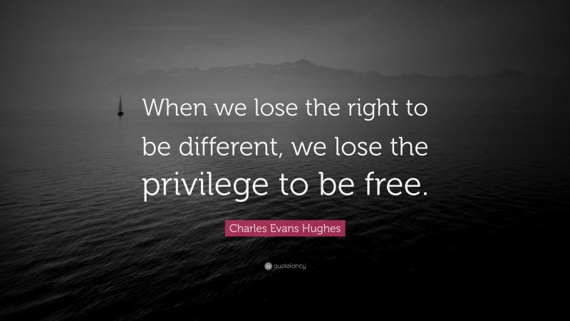 Charles Evans Hughes Quote: “When we lose the right to be different, we lose the privilege to be free.”