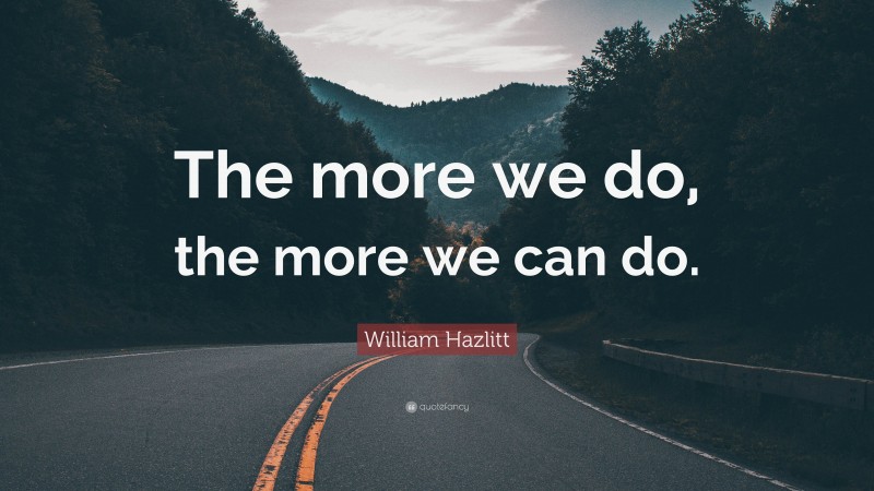 William Hazlitt Quote: “The more we do, the more we can do.”
