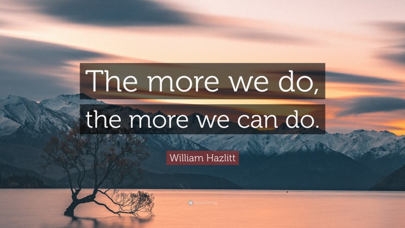 William Hazlitt Quote: “The more we do, the more we can do.”