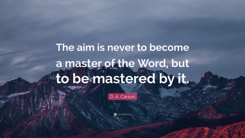 D. A. Carson Quote: “The aim is never to become a master of the Word, but to be mastered by it.”