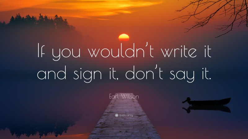 Earl Wilson Quote: “If you wouldn’t write it and sign it, don’t say it.”
