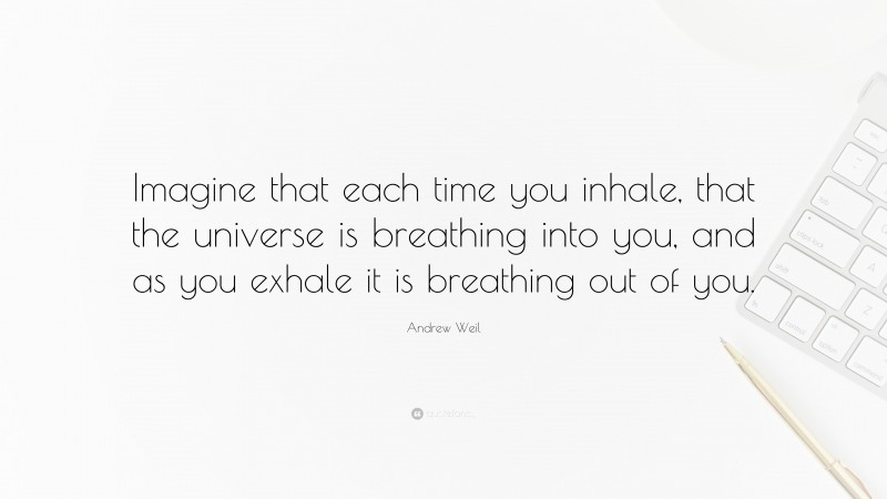 Andrew Weil Quote: “Imagine that each time you inhale, that the universe is breathing into you, and as you exhale it is breathing out of you.”