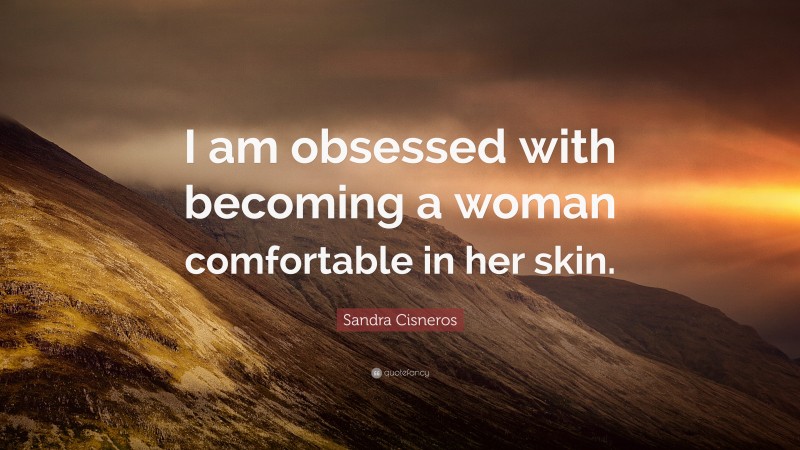 Sandra Cisneros Quote: “I am obsessed with becoming a woman comfortable in her skin.”