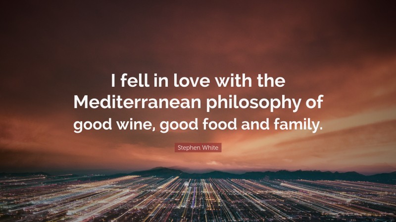 Stephen White Quote: “I fell in love with the Mediterranean philosophy of good wine, good food and family.”