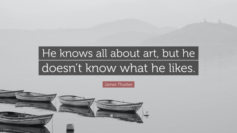 James Thurber Quote: “He knows all about art, but he doesn’t know what he likes.”