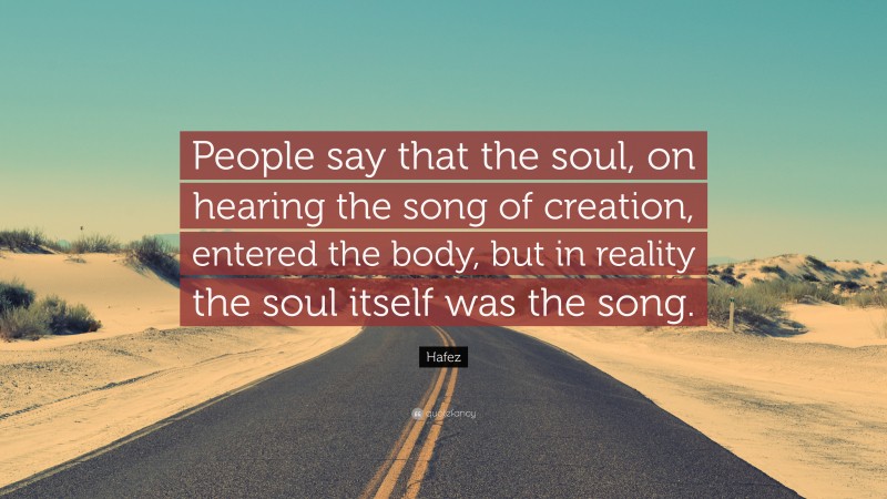 Hafez Quote: “People say that the soul, on hearing the song of creation, entered the body, but in reality the soul itself was the song.”