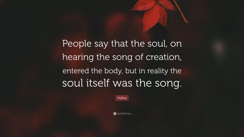 Hafez Quote: “People say that the soul, on hearing the song of creation, entered the body, but in reality the soul itself was the song.”