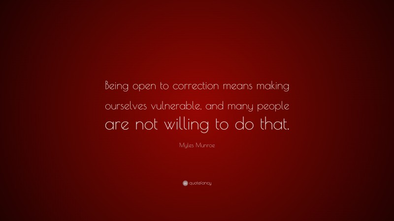 Myles Munroe Quote: “Being open to correction means making ourselves vulnerable, and many people are not willing to do that.”