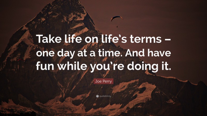 Joe Perry Quote: “Take life on life’s terms – one day at a time. And have fun while you’re doing it.”