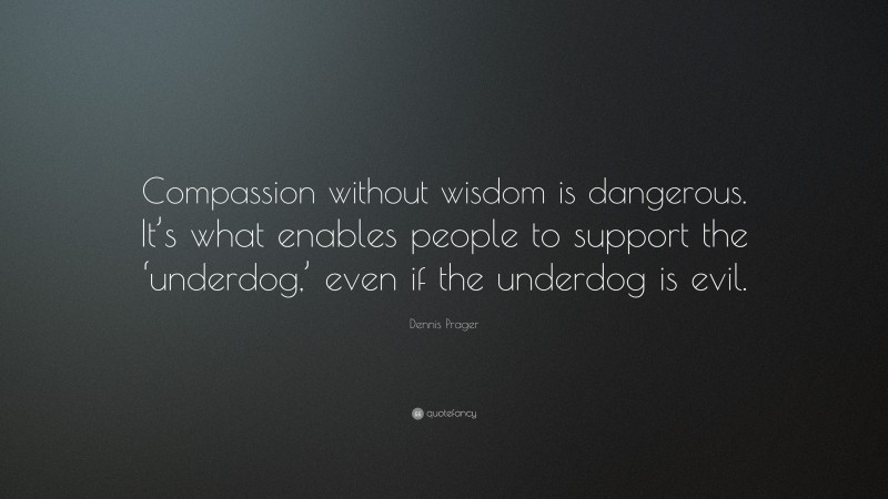 Dennis Prager Quote: “Compassion without wisdom is dangerous. It’s what enables people to support the ‘underdog,’ even if the underdog is evil.”