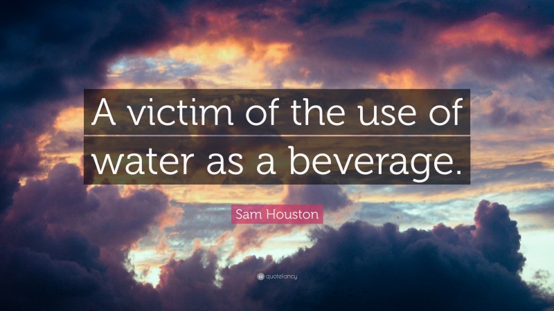 Sam Houston Quote: “A victim of the use of water as a beverage.”