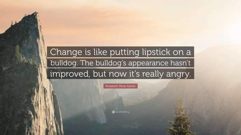 Rosabeth Moss Kanter Quote: “Change is like putting lipstick on a bulldog. The bulldog’s appearance hasn’t improved, but now it’s really angry.”