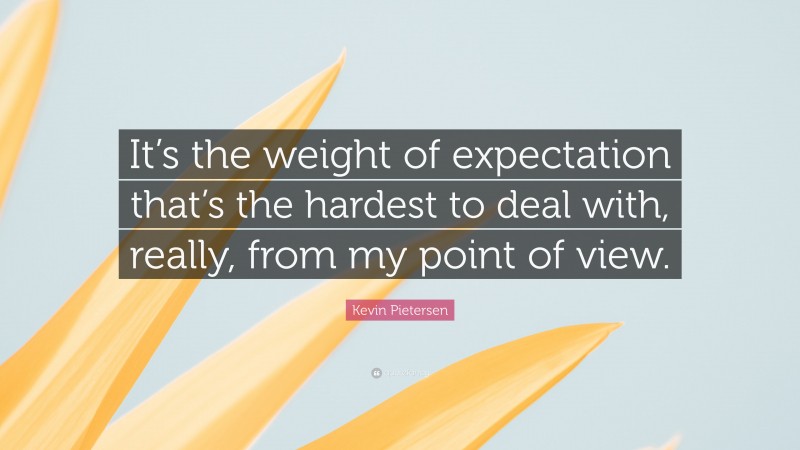 Kevin Pietersen Quote: “It’s the weight of expectation that’s the hardest to deal with, really, from my point of view.”