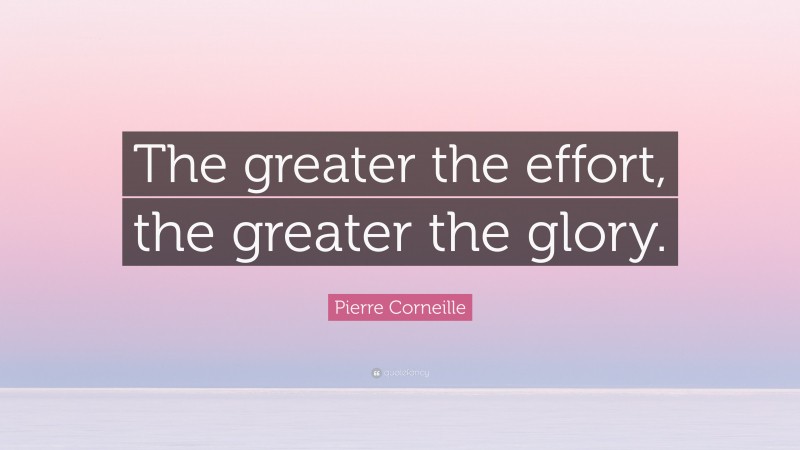 Pierre Corneille Quote: “The greater the effort, the greater the glory.”
