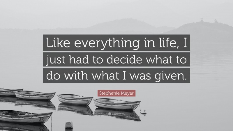 Stephenie Meyer Quote: “Like everything in life, I just had to decide what to do with what I was given.”