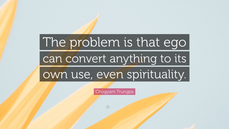 Chögyam Trungpa Quote: “The problem is that ego can convert anything to its own use, even spirituality.”