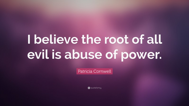 Patricia Cornwell Quote: “I believe the root of all evil is abuse of power.”