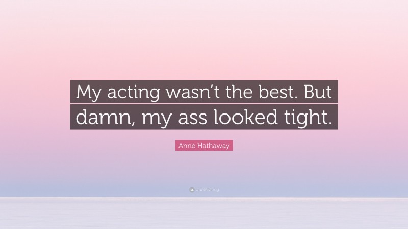Anne Hathaway Quote: “My acting wasn’t the best. But damn, my ass looked tight.”