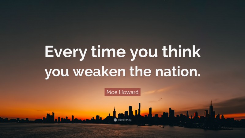 Moe Howard Quote: “Every time you think you weaken the nation.”