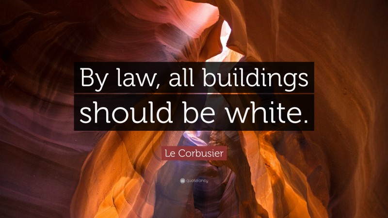 Le Corbusier Quote: “By law, all buildings should be white.”