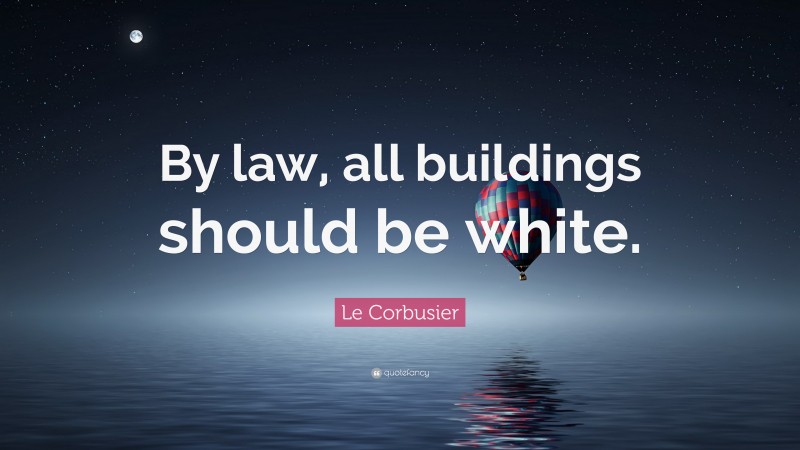 Le Corbusier Quote: “By law, all buildings should be white.”
