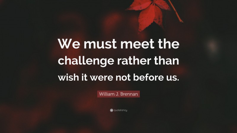 William J. Brennan Quote: “We must meet the challenge rather than wish it were not before us.”