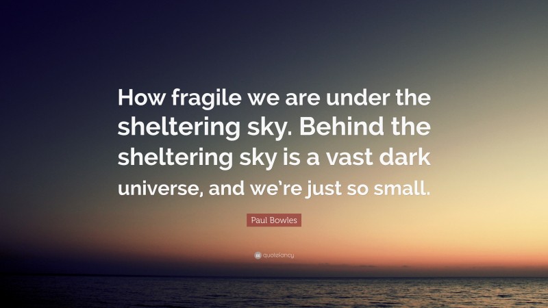Paul Bowles Quote: “How fragile we are under the sheltering sky. Behind the sheltering sky is a vast dark universe, and we’re just so small.”