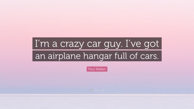 Paul Walker Quote: “I’m a crazy car guy. I’ve got an airplane hangar full of cars.”