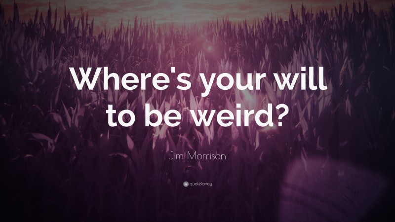 Jim Morrison Quote: “Where’s your will to be weird?”