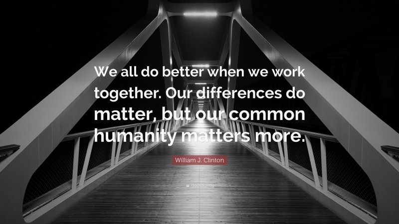 William J. Clinton Quote: “We all do better when we work together. Our differences do matter, but our common humanity matters more.”