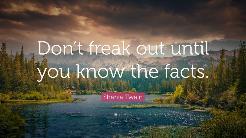 Shania Twain Quote: “Don’t freak out until you know the facts.”