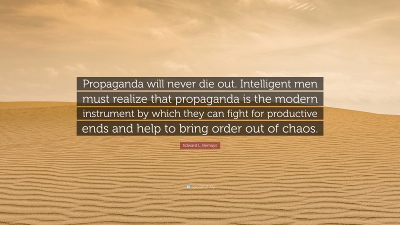 Edward L. Bernays Quote: “Propaganda will never die out. Intelligent men must realize that propaganda is the modern instrument by which they can fight for productive ends and help to bring order out of chaos.”