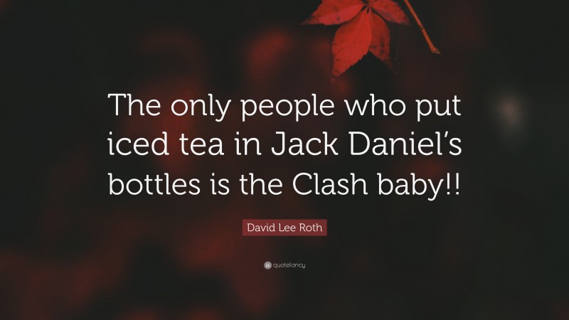 David Lee Roth Quote: “The only people who put iced tea in Jack Daniel’s bottles is the Clash baby!!”