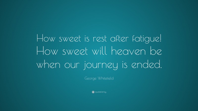 George Whitefield Quote: “How sweet is rest after fatigue! How sweet will heaven be when our journey is ended.”
