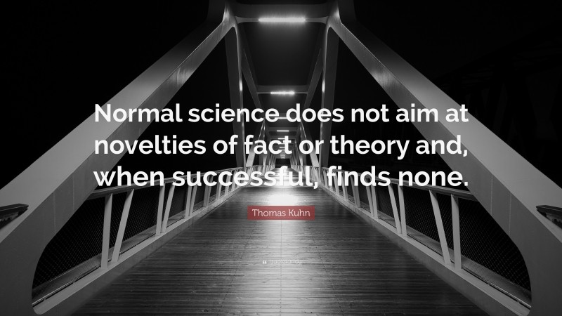 Thomas Kuhn Quote: “Normal science does not aim at novelties of fact or theory and, when successful, finds none.”