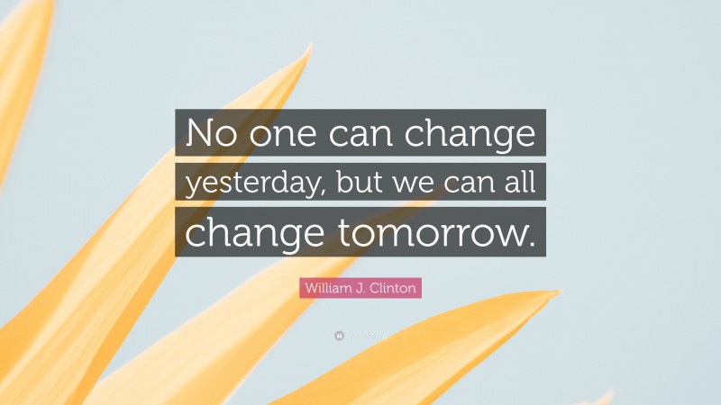 William J. Clinton Quote: “No one can change yesterday, but we can all change tomorrow.”