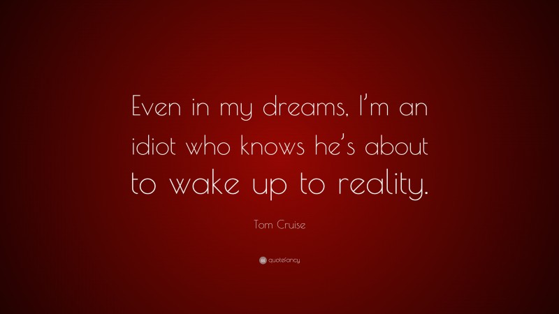 Tom Cruise Quote: “Even in my dreams, I’m an idiot who knows he’s about to wake up to reality.”
