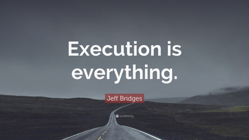 Jeff Bridges Quote: “Execution is everything.”