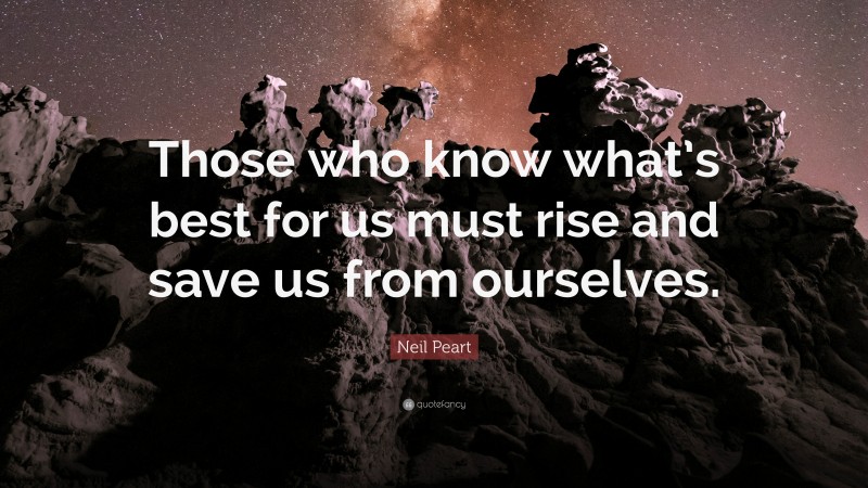 Neil Peart Quote: “Those who know what’s best for us must rise and save us from ourselves.”