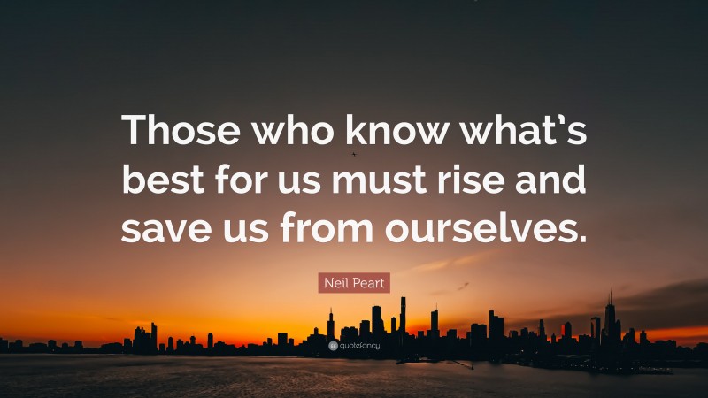 Neil Peart Quote: “Those who know what’s best for us must rise and save us from ourselves.”