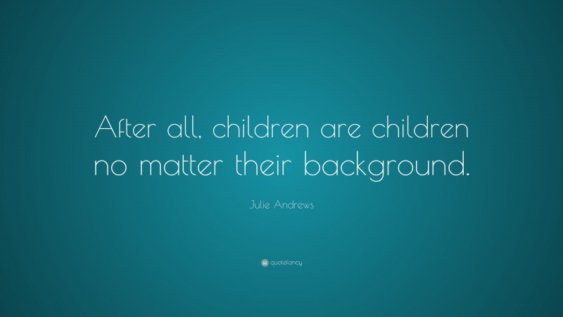 Julie Andrews Quote: “After all, children are children no matter their background.”