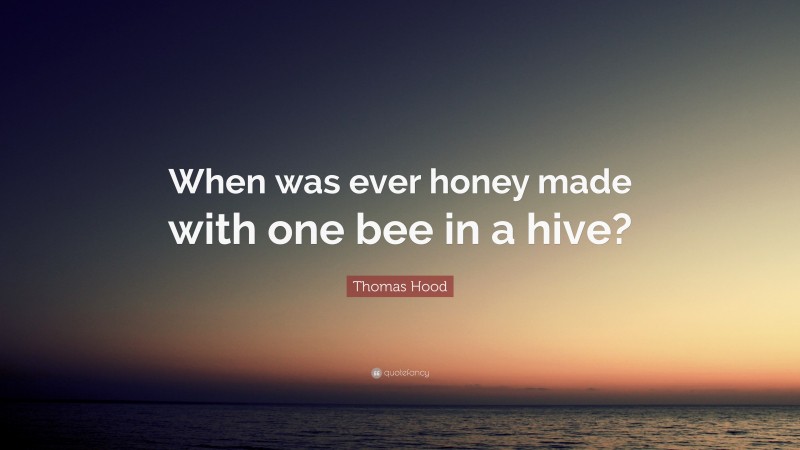 Thomas Hood Quote: “When was ever honey made with one bee in a hive?”