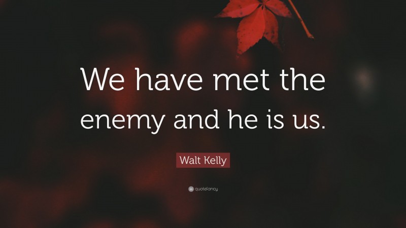 Walt Kelly Quote: “We have met the enemy and he is us.”