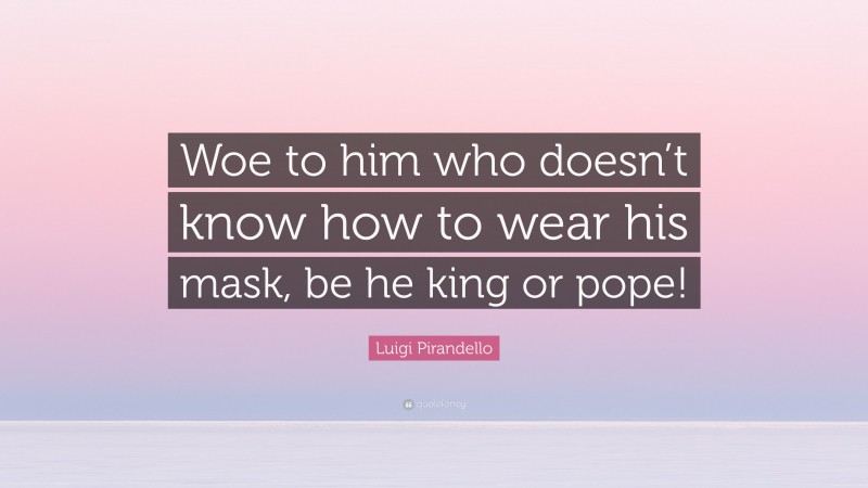 Luigi Pirandello Quote: “Woe to him who doesn’t know how to wear his mask, be he king or pope!”