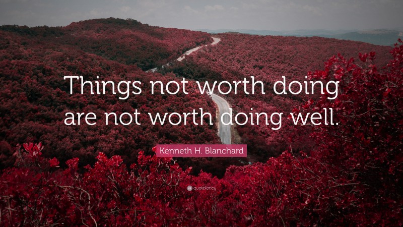 Kenneth H. Blanchard Quote: “Things not worth doing are not worth doing well.”