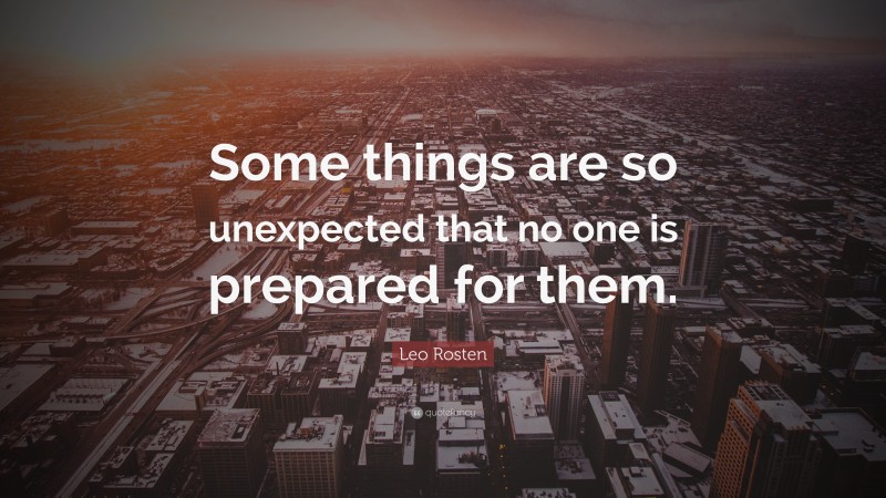 Leo Rosten Quote: “Some things are so unexpected that no one is prepared for them.”
