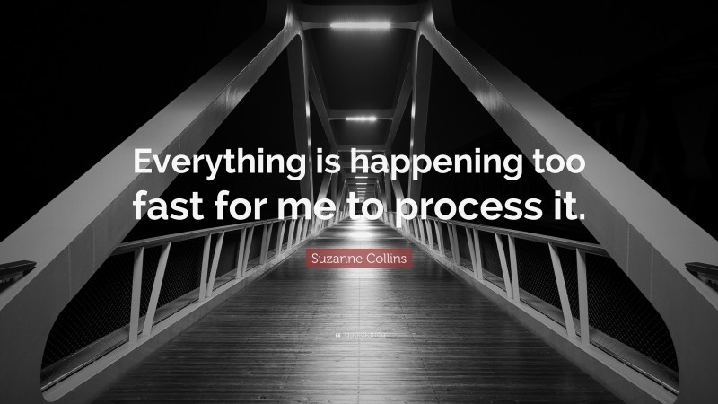 Suzanne Collins Quote: “Everything is happening too fast for me to process it.”