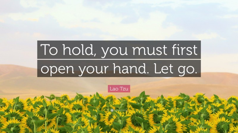 Lao Tzu Quote: “To hold, you must first open your hand. Let go.”